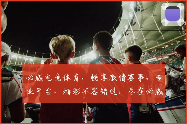 必威电竞体育，畅享激情赛事，专业平台，精彩不容错过，尽在必威