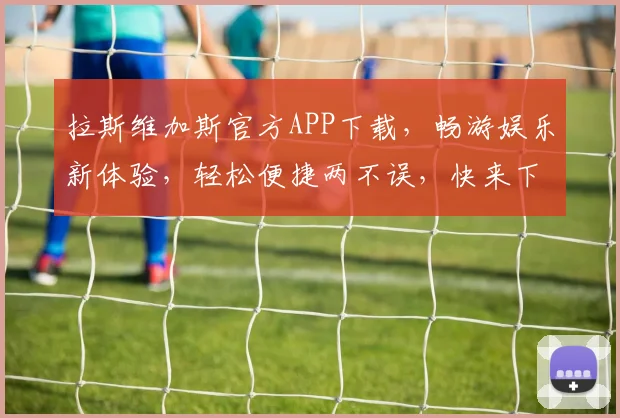 拉斯维加斯官方APP下载，畅游娱乐新体验，轻松便捷两不误，快来下载吧
