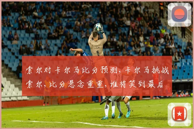 索尔对卡尔马比分预测,卡尔马挑战索尔,比分悬念重重,谁将笑到最后