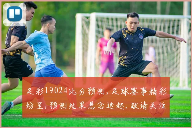 足彩19024比分预测,足球赛事精彩纷呈,预测结果悬念迭起,敬请关注