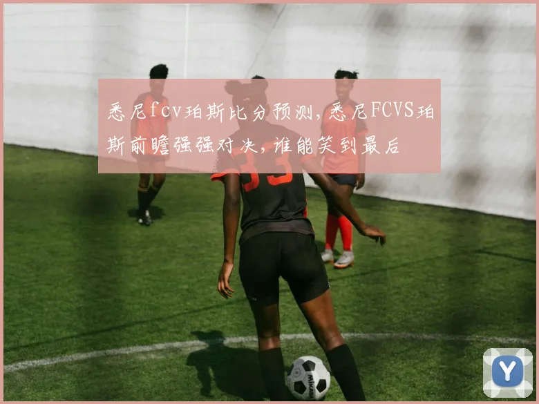 悉尼fcv珀斯比分预测,悉尼FCVS珀斯前瞻强强对决,谁能笑到最后