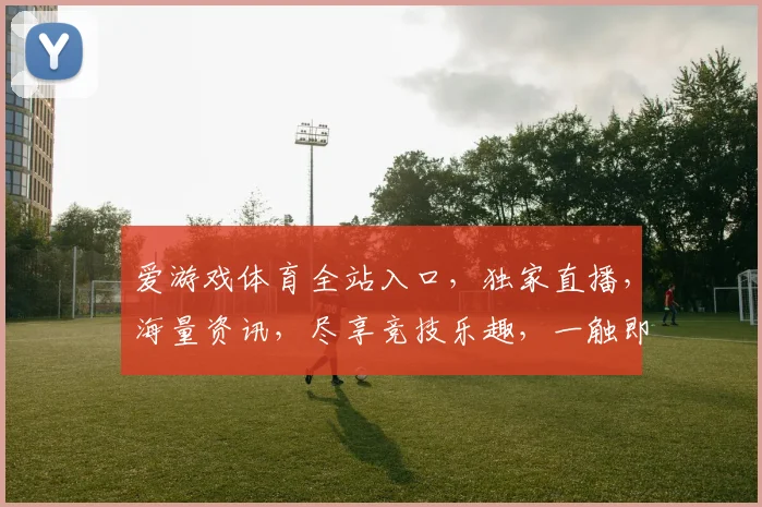 爱游戏体育全站入口，独家直播，海量资讯，尽享竞技乐趣，一触即达