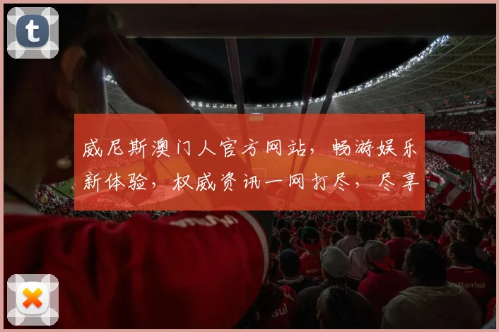 威尼斯澳门人官方网站，畅游娱乐新体验，权威资讯一网打尽，尽享精彩